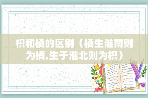 枳和橘的区别（橘生淮南则为橘,生于淮北则为枳）