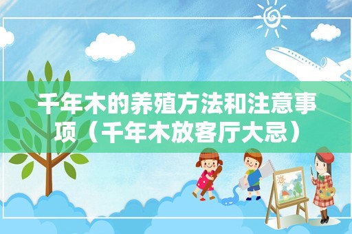 千年木的养殖方法和注意事项（千年木放客厅大忌）