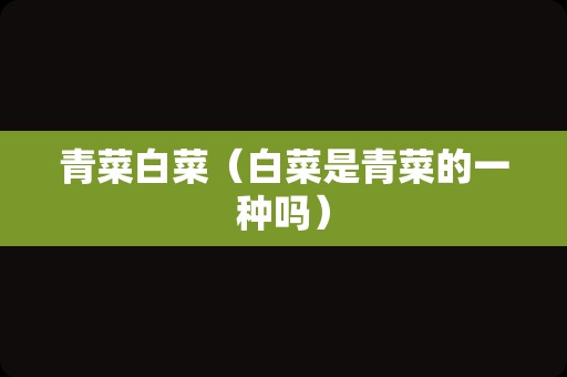 青菜白菜（白菜是青菜的一种吗）