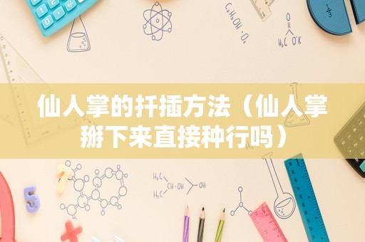 仙人掌的扦插方法（仙人掌掰下来直接种行吗）