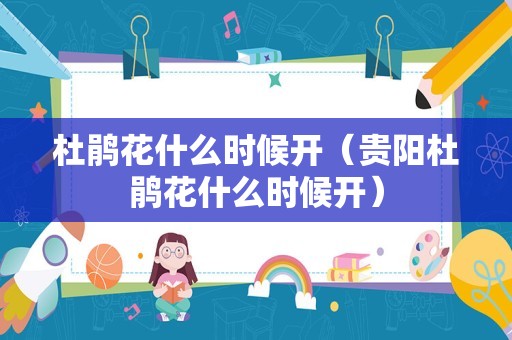 杜鹃花什么时候开（贵阳杜鹃花什么时候开）