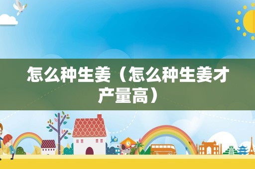 怎么种生姜（怎么种生姜才产量高）