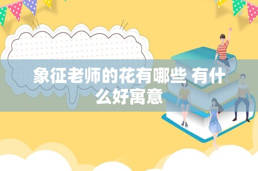 象征老师的花有哪些 有什么好寓意