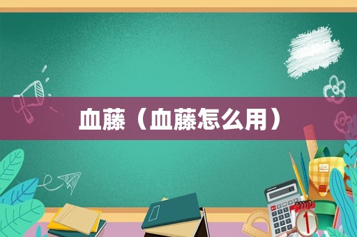 血藤（血藤怎么用）