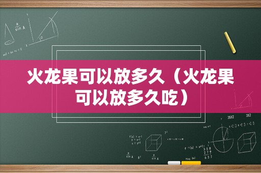 火龙果可以放多久（火龙果可以放多久吃）