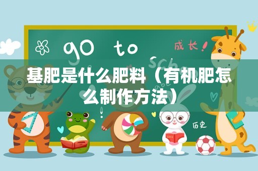 基肥是什么肥料（有机肥怎么制作方法）