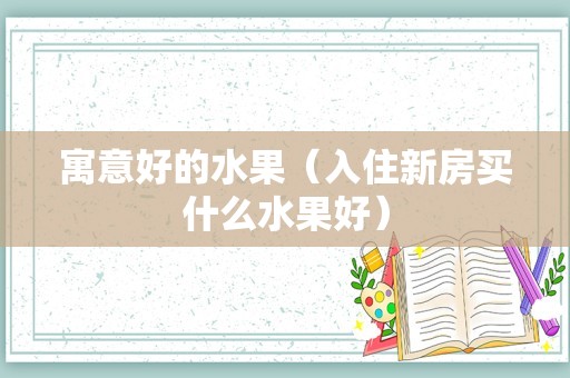 寓意好的水果（入住新房买什么水果好）