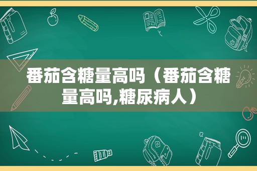 番茄含糖量高吗（番茄含糖量高吗,糖尿病人）