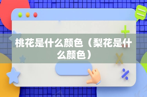 桃花是什么颜色（梨花是什么颜色）