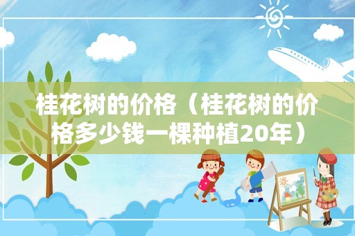 桂花树的价格（桂花树的价格多少钱一棵种植20年）