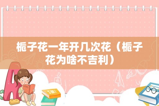 栀子花一年开几次花（栀子花为啥不吉利）