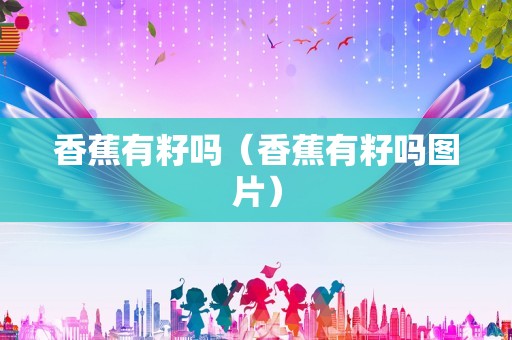 香蕉有籽吗（香蕉有籽吗图片）