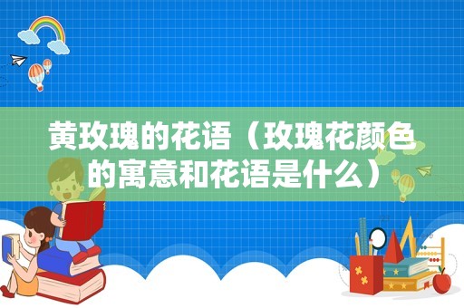 黄玫瑰的花语（玫瑰花颜色的寓意和花语是什么）