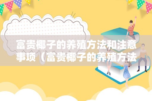 富贵椰子的养殖方法和注意事项（富贵椰子的养殖方法和注意事项冬季）