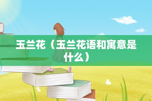 玉兰花（玉兰花语和寓意是什么）