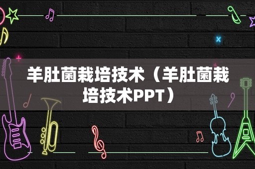 羊肚菌栽培技术（羊肚菌栽培技术PPT）
