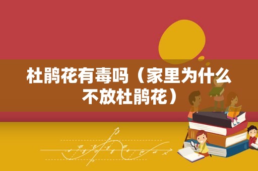 杜鹃花有毒吗（家里为什么不放杜鹃花）