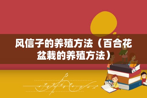 风信子的养殖方法（百合花盆栽的养殖方法）