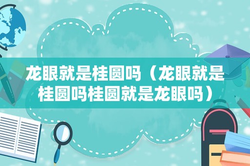 龙眼就是桂圆吗（龙眼就是桂圆吗桂圆就是龙眼吗）