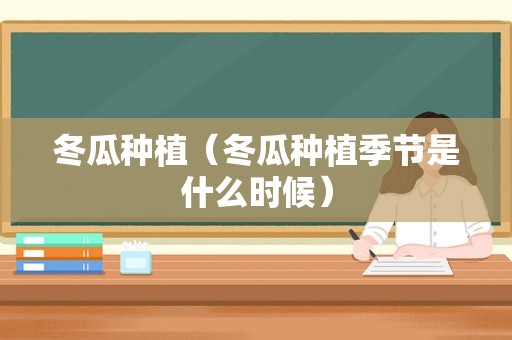 冬瓜种植（冬瓜种植季节是什么时候）