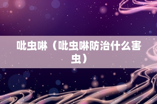 吡虫啉（吡虫啉防治什么害虫）