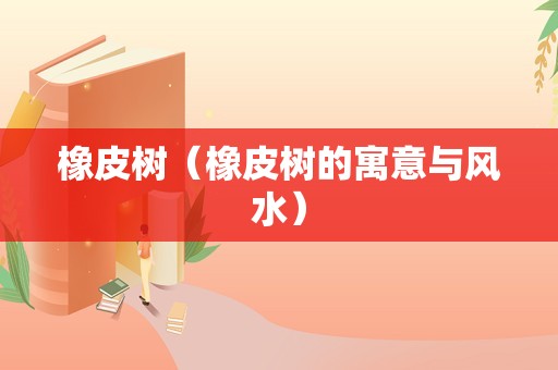橡皮树（橡皮树的寓意与风水）