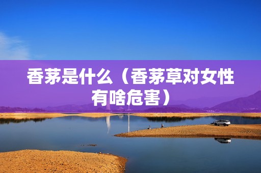 香茅是什么（香茅草对女性有啥危害）