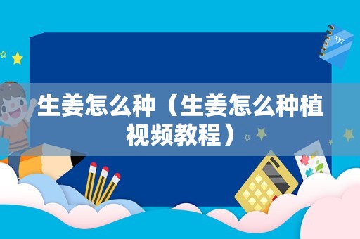 生姜怎么种（生姜怎么种植视频教程）