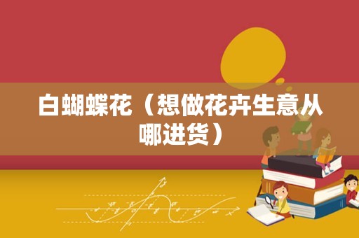 白蝴蝶花（想做花卉生意从哪进货）