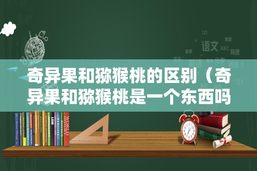奇异果和猕猴桃的区别（奇异果和猕猴桃是一个东西吗）