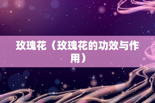 玫瑰花（玫瑰花的功效与作用）