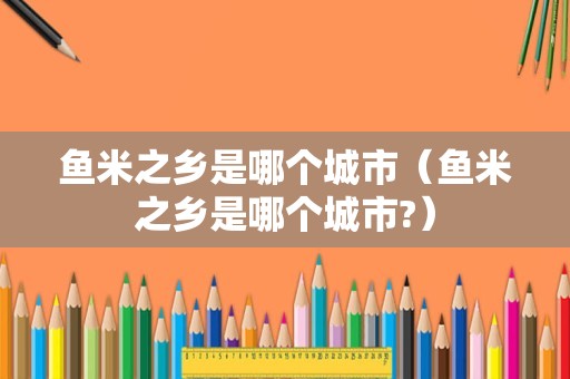 鱼米之乡是哪个城市（鱼米之乡是哪个城市?）