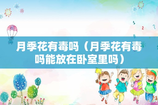 月季花有毒吗（月季花有毒吗能放在卧室里吗）