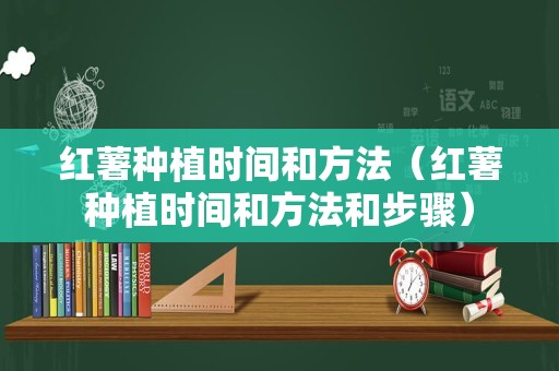 红薯种植时间和方法（红薯种植时间和方法和步骤）