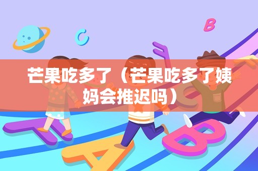 芒果吃多了（芒果吃多了姨妈会推迟吗）
