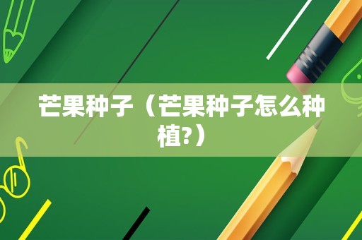 芒果种子（芒果种子怎么种植?）