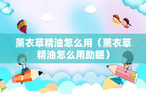 薰衣草精油怎么用（薰衣草精油怎么用助眠）
