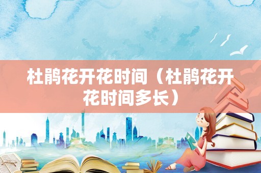 杜鹃花开花时间（杜鹃花开花时间多长）
