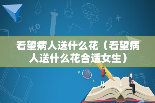 看望病人送什么花（看望病人送什么花合适女生）