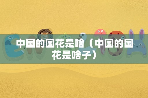 中国的国花是啥（中国的国花是啥子）