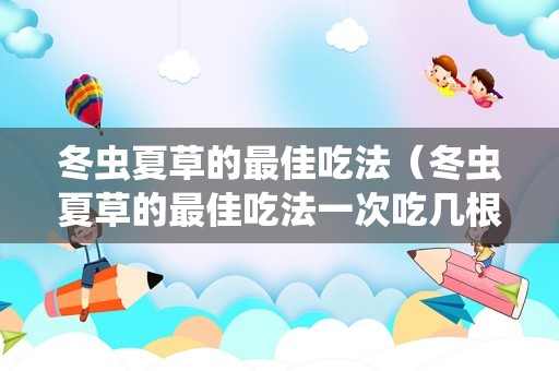 冬虫夏草的最佳吃法（冬虫夏草的最佳吃法一次吃几根）