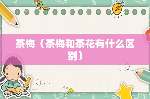 茶梅（茶梅和茶花有什么区别）