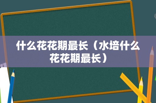 什么花花期最长（水培什么花花期最长）