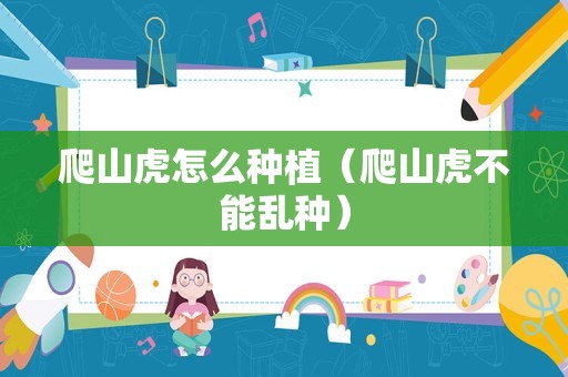 爬山虎怎么种植（爬山虎不能乱种）