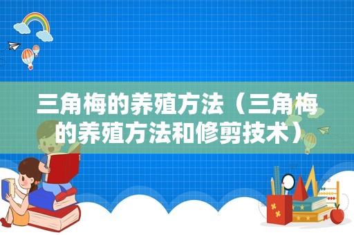 三角梅的养殖方法（三角梅的养殖方法和修剪技术）