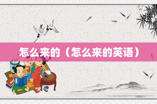 怎么来的（怎么来的英语）