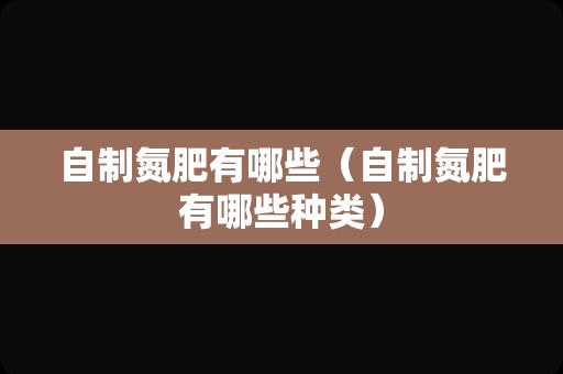 自制氮肥有哪些（自制氮肥有哪些种类）