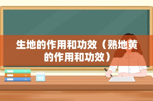 生地的作用和功效（熟地黄的作用和功效）