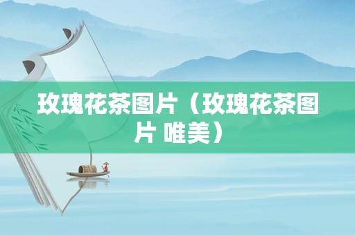 玫瑰花茶图片（玫瑰花茶图片 唯美）