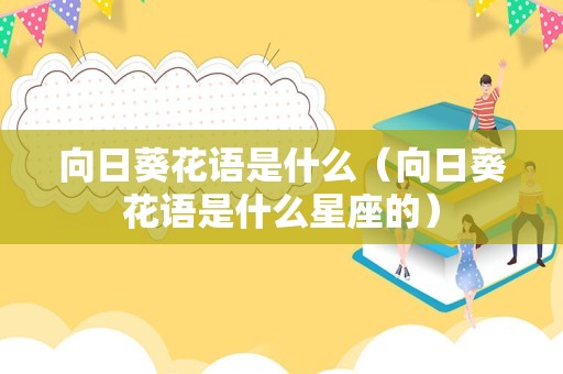 向日葵花语是什么（向日葵花语是什么星座的）
